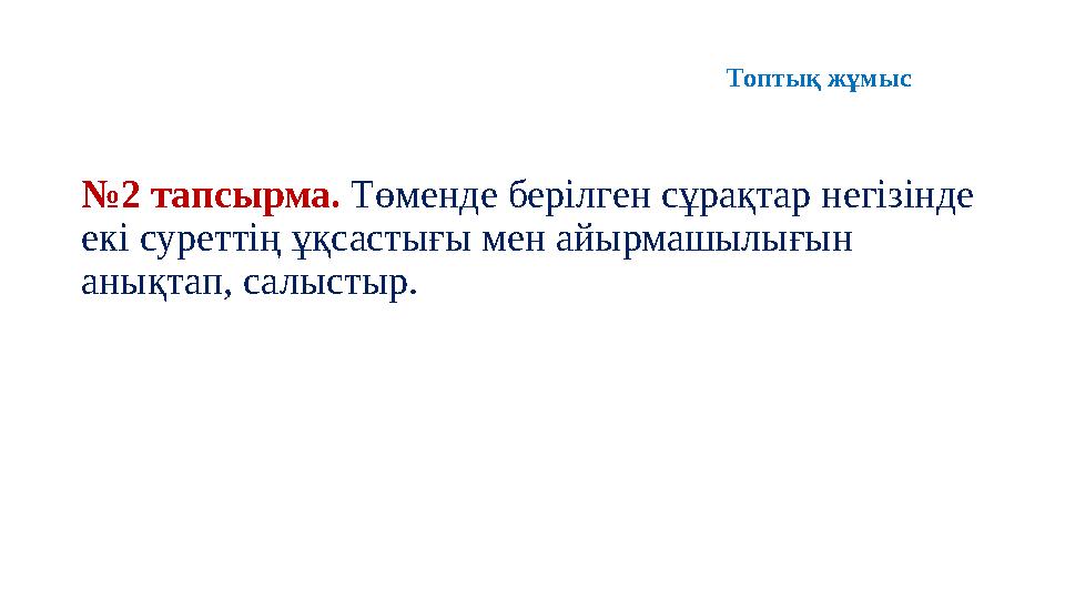 № 2 тапсырма. Төменде берілген сұрақтар негізінде екі суреттің ұқсастығы мен айырмашылығын анықтап, салыстыр. Топтық жұмыс