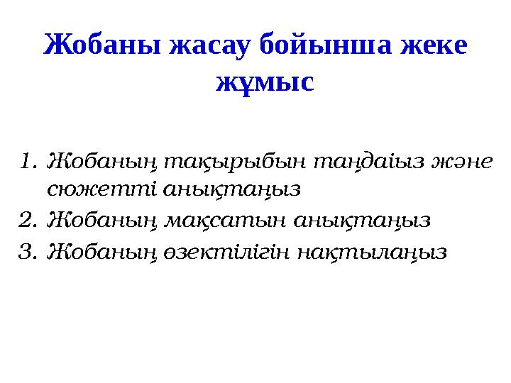 Жобаны жасау бойынша жеке жұмыс 1. Жобаның тақырыбын таңдаіыз және сюжетті анықтаңыз 2. Жобаның мақсатын анықтаңыз 3. Жобаның