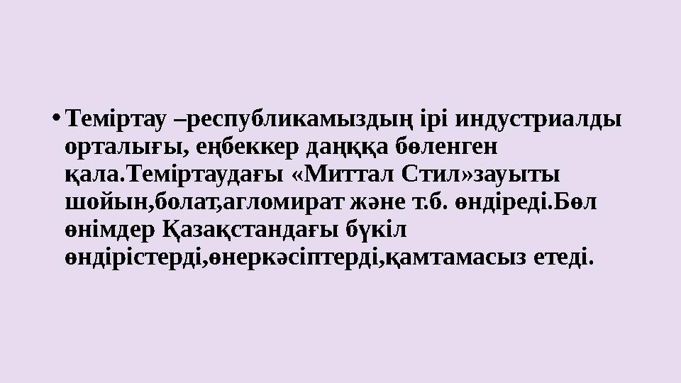 • Теміртау –республикамыздың ірі индустриалды орталығы, еңбеккер даңққа бөленген қала.Теміртаудағы «Миттал Стил»зауыты шойын,