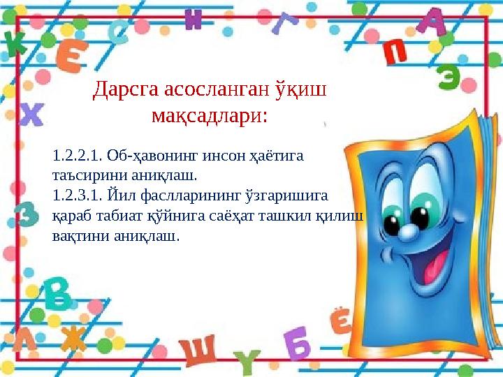 Дарсга асосланган ўқиш мақсадлари: 1.2.2.1. Об-ҳавонинг инсон ҳаётига таъсирини аниқлаш. 1.2.3.1. Йил фаслларининг ўзгаришига