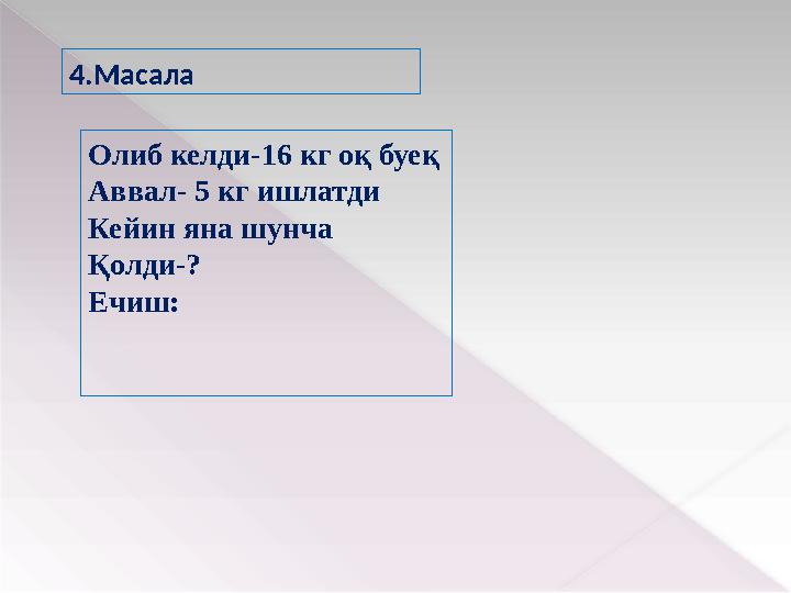 4.Масала Олиб келди-16 кг оқ буеқ Аввал- 5 кг ишлатди Кейин яна шунча Қолди-? Ечиш: