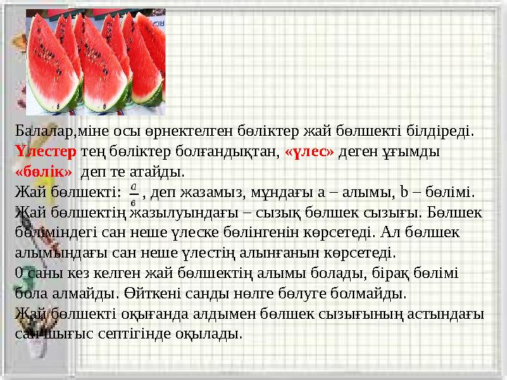 Балалар,міне осы өрнектелген бөліктер жай бөлшекті білдіреді. Үлестер тең бөліктер болғандықтан, «үлес» деген