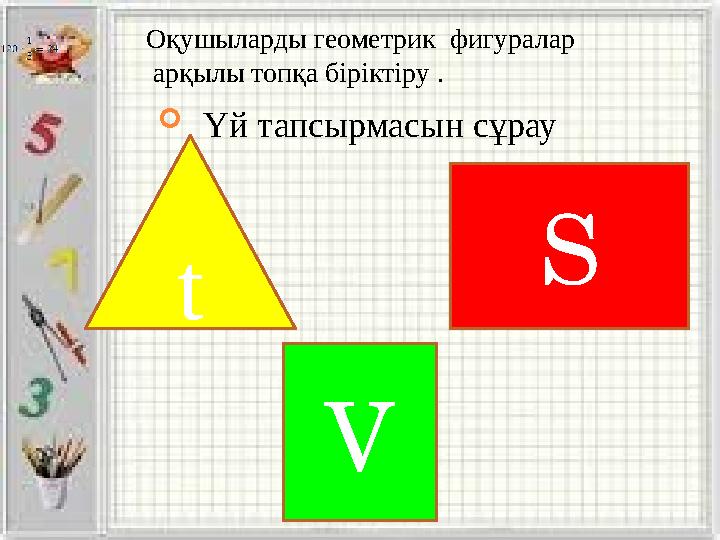  Үй тапсырмасын сұрау t S VОқушыларды геометрик фигуралар арқылы топқа біріктіру .