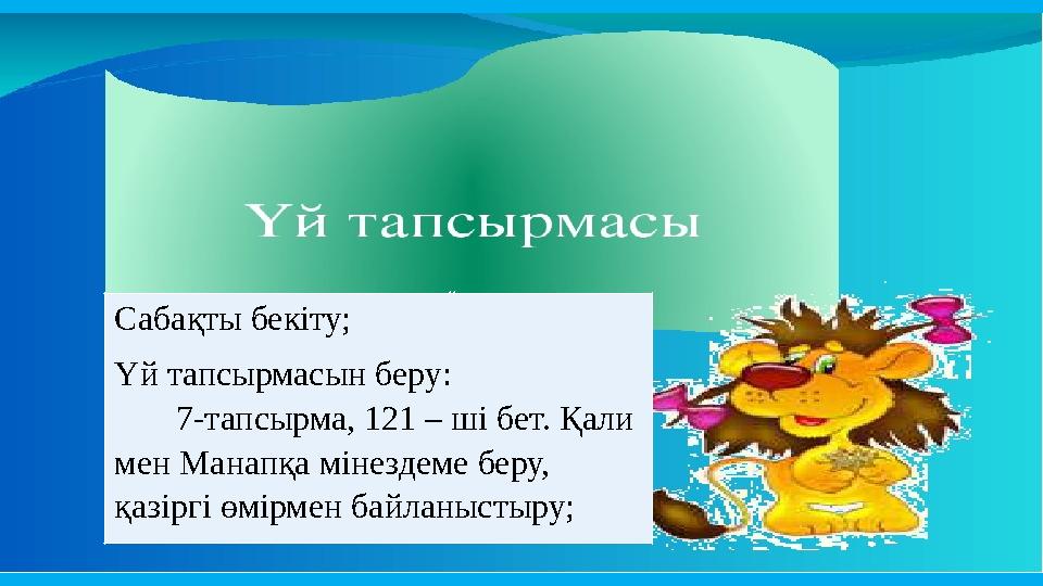 « Сабақты бекіту; Үй тапсырмасын беру: 7-тапсырма, 121 – ші бет. Қали мен Манапқа мінездеме беру,