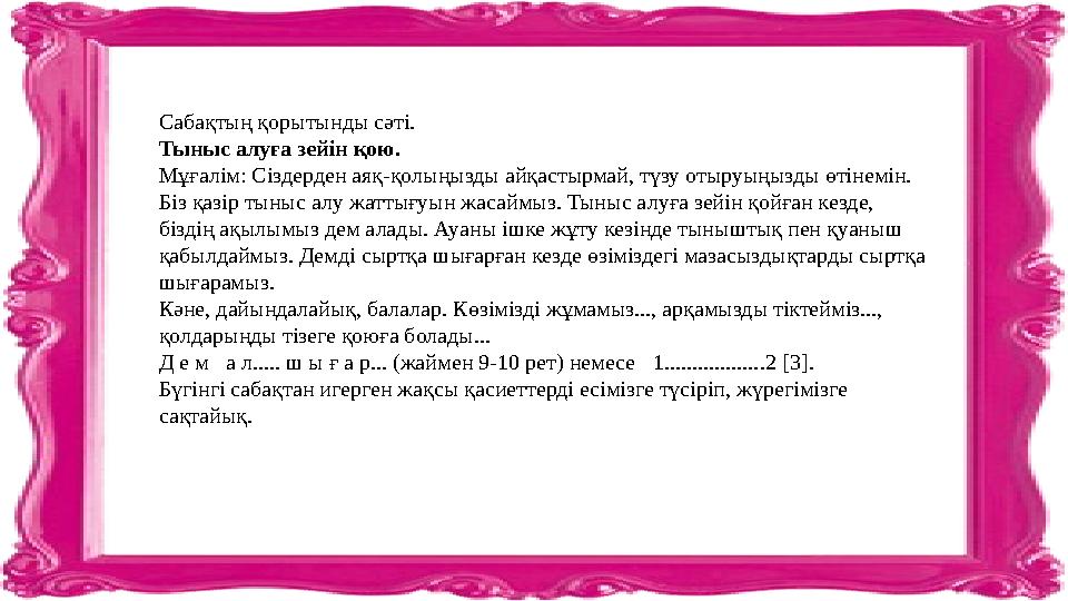 Сабақтың қорытынды сәті. Тыныс алуға зейін қою. Мұғалім: Сіздерден аяқ-қолыңызды айқастырмай, түзу отыруыңызды өтінемін. Біз қ