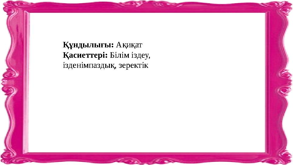 Құндылығы: Ақиқат Қасиеттері: Білім іздеу, ізденімпаздық, зеректік