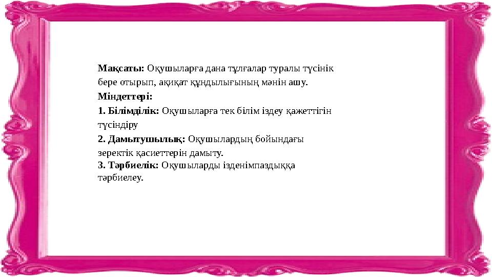 Мақсаты: Оқушыларға дана тұлғалар туралы түсінік бере отырып, ақиқат құндылығының мәнін ашу. Міндеттері: 1. Білімділік: Оқушы