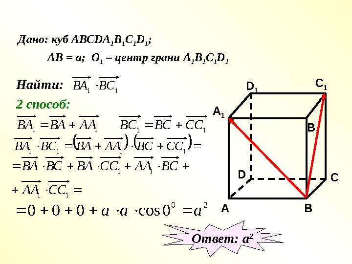 Дано: куб АВС DA 1 B 1 C 1 D 1 ; АВ = а; О 1 – центр грани А 1 В 1 С 1 D 1 Найти:1 1 ВС ВА  2 способ