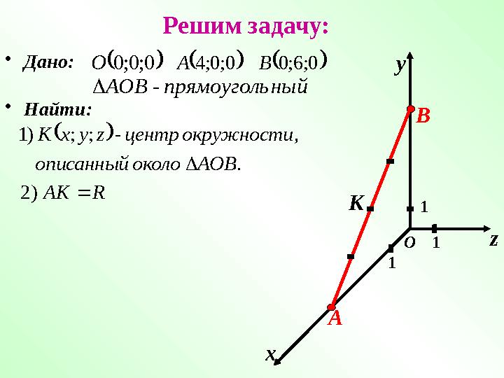 Решим задачу: • Дано:  0; 0; 0 О   0; 0; 4 А   0; 6; 0 В ный прямоуголь АОВ -  х у z 1 1 1О• Найти: А В   .