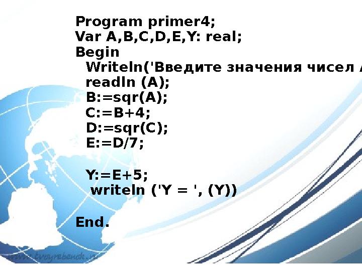 Program primer4; Var A,B,C,D,E,Y: real; Begin Writeln('Введите значения чисел A'); readln (A); B:=sqr(A); C:=B+4; D:=sqr(C); E:=