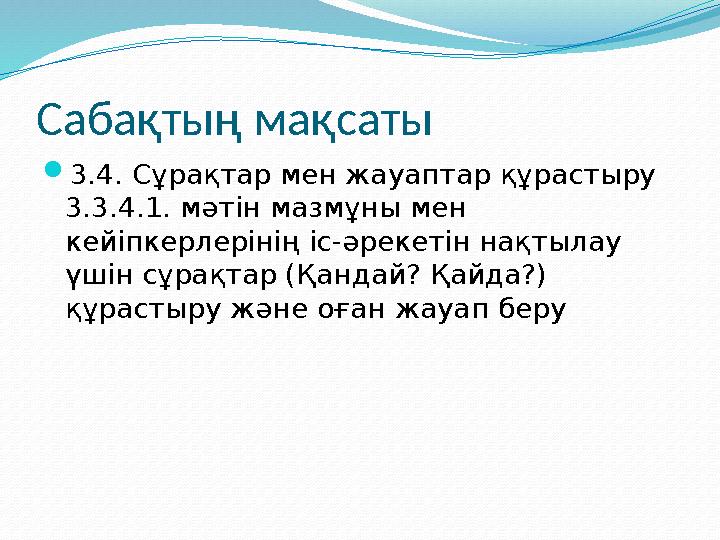 Сабақтың мақсаты  3.4. Сұрақтар мен жауаптар құрастыру 3.3.4.1. мәтін мазмұны мен кейіпкерлерінің іс-әрекетін нақтылау үшін с