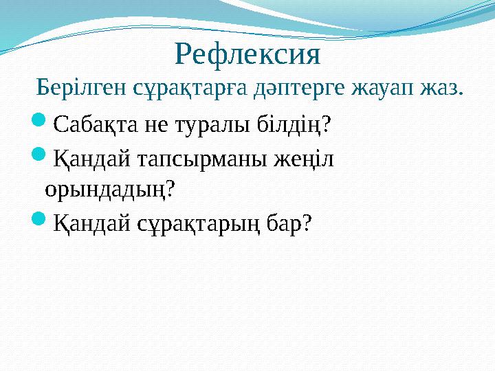 Рефлексия Бер ілген сұрақтарға дәптерге жауап жаз.  Сабақта не туралы білдің?  Қандай тапсырманы жеңіл орындадың?  Қандай