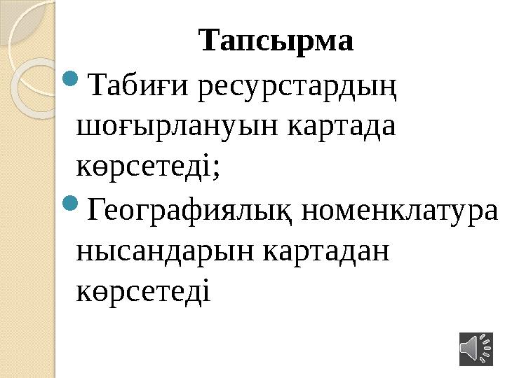 Тапсырма  Табиғи ресурстардың шоғырлануын картада көрсетеді;  Географиялық номенклатура нысандарын картадан көрсетеді