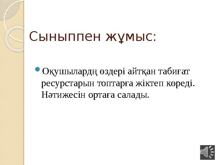 Сыныппен жұмыс:  Оқушылардң өздері айтқан табиғат ресурстарын топтарға жіктеп көреді. Нәтижесін ортаға салады.