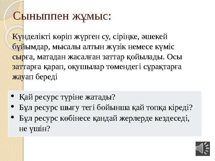 Сыныппен жұмыс: Күнделікті көріп жүрген су, сіріңке, әшекей бұйымдар, мысалы алтын жүзік немесе күміс сырға, матадан жасалған