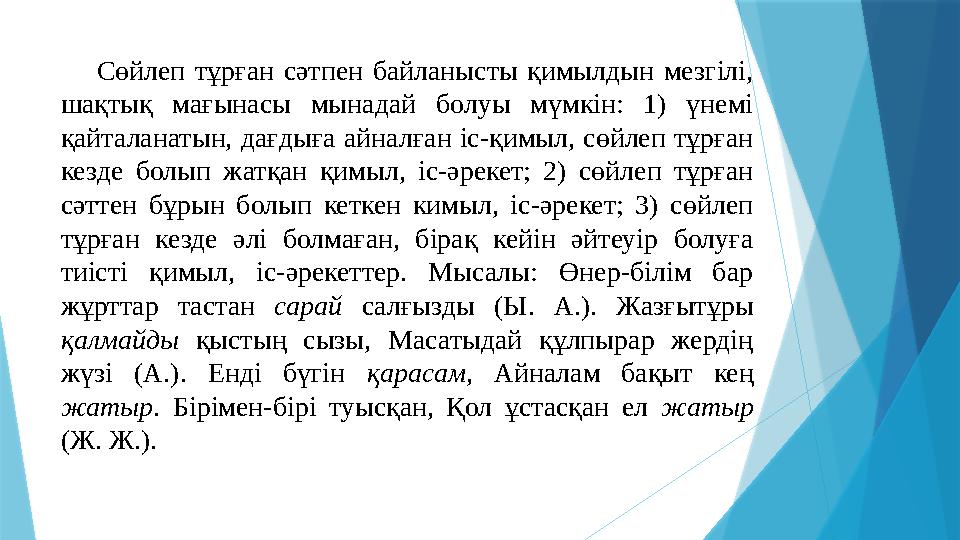Сөйлеп тұрған сәтпен байланысты қимылдын мезгілі, шақтық мағынасы мынадай болуы мүмкін: 1) үнемі қайталанатын, дағд