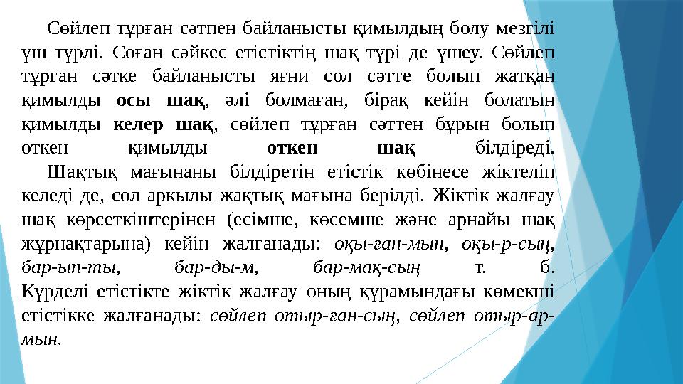 Сөйлеп тұрған сәтпен байланысты қимылдың болу мезгілі үш түрлі. Соған сәйкес етістіктің шақ түрі де үшеу. Сөйлеп