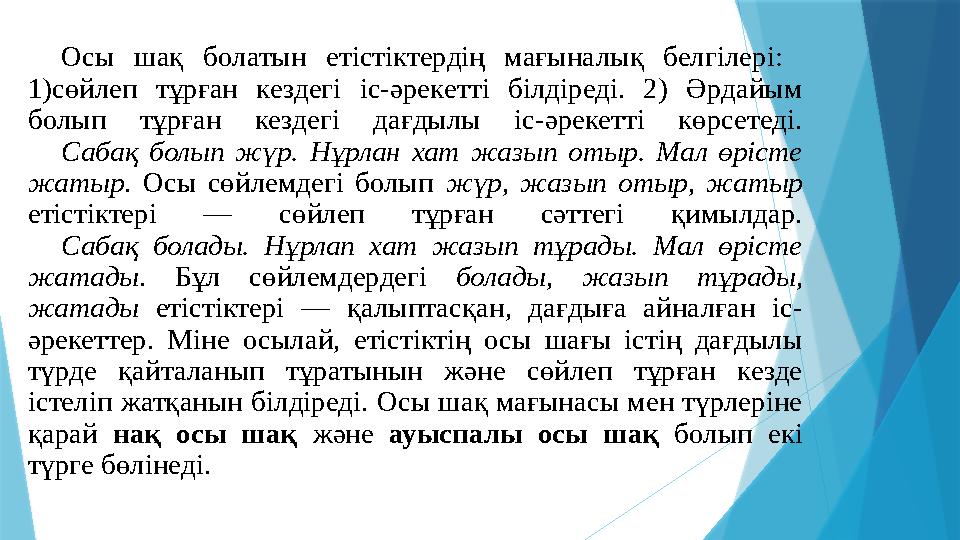 Осы шақ болатын етістіктердің мағыналық белгілері: 1)сөйлеп тұрған кездегі іс-әрекетті білдіреді. 2) Әрдайым болып