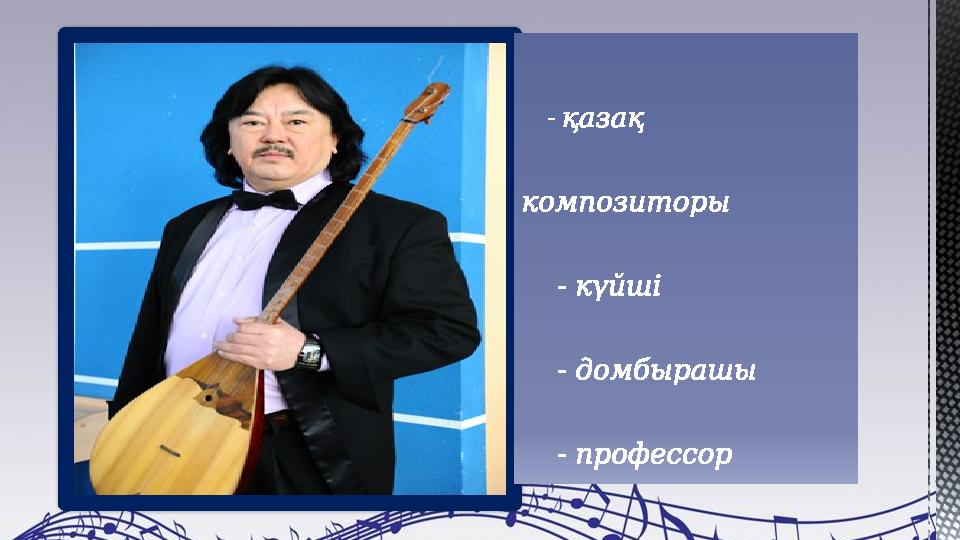 - қазақ композиторы - күйші - домбырашы - профессор