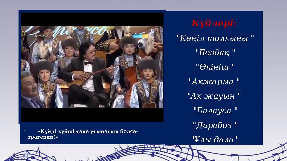  «Күйді күйші ғана ұғынатын болса- трагедия!» Күйлері: "Көңіл толқыны " "Боздақ " "Өкініш " "Ақжарма " "Ақ жауын "
