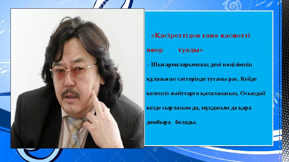 «Қасіреттіден ғана қасиетті өнер туады» – Шығармаларымның дені көңілімнің құлазыған сәттерінде туғаны рас. Кейде келе