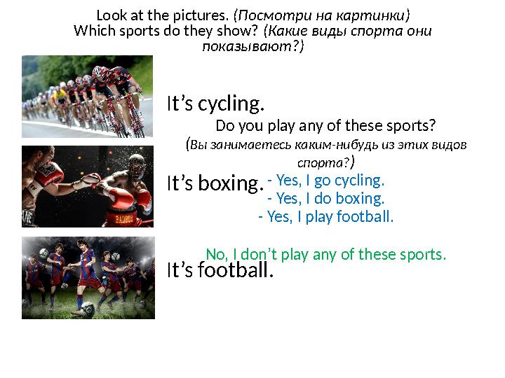 It’s cycling. It’s boxing. It’s football. Do you play any of these sports? ( Вы занимаетесь каким-нибудь из этих видов спорта?