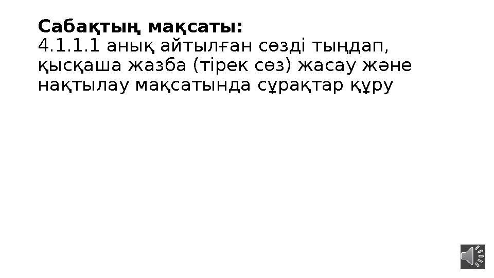 Сабақтың мақсаты: 4.1.1.1 анық айтылған сөзді тыңдап, қысқаша жазба (тірек сөз) жасау және нақтылау мақсатында сұрақтар құру