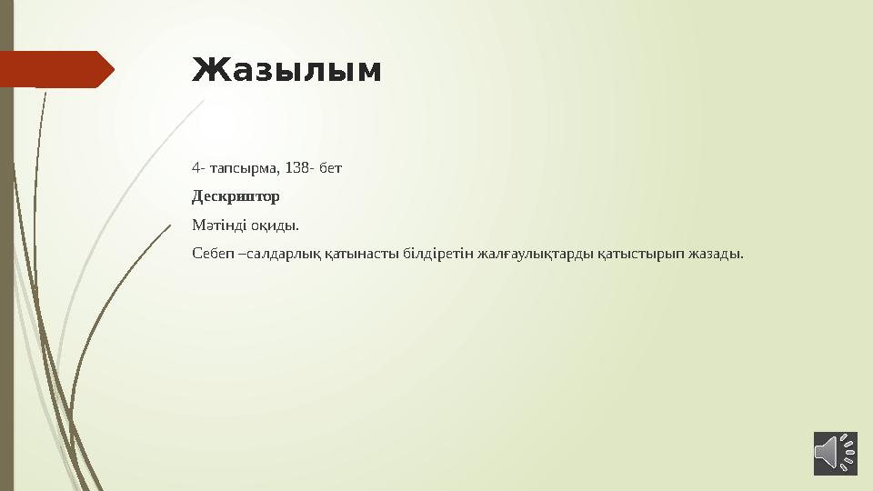 Жазылым 4- тапсырма, 138- бет Дескриптор Мәтінді оқиды. Себеп –салдарлық қатынасты білдіретін жалғаулықтарды қатыстырып жазады.