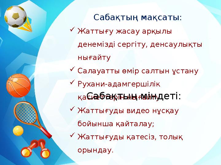 Сабақтың мақсаты:  Жаттығу жасау арқылы денемізді сергіту, денсаулықты нығайту  Салауатты өмір салтын ұстану  Рухани-адамге