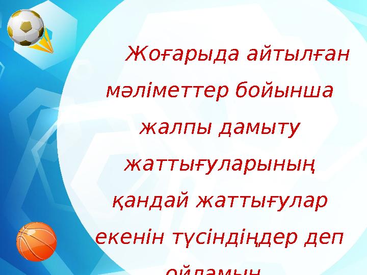 Жоғарыда айтылған мәліметтер бойынша жалпы дамыту жаттығуларының қандай жаттығулар екенін түсіндіңдер деп ойламын. Олай б