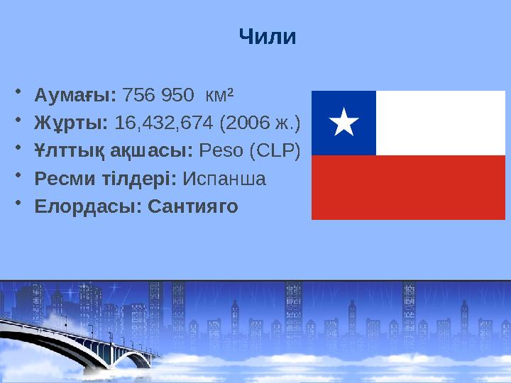 Чили • Аумағы: 756 950 км² • Жұрты: 16,432,674 (2006 ж. ) • Ұлттық ақшасы: Peso (CLP) • Ресми тілдері: Испанша • Елордасы