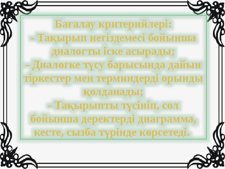 Бағалау критерийлері: - Тақырып негіздемесі бойынша диалогты іске асырады; - Диалогке түсу барысында дайын тіркестер мен терми