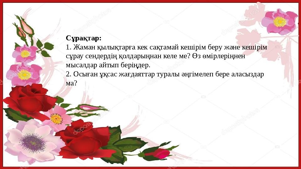 Сұрақтар: 1. Жаман қылықтарға кек сақтамай кешірім беру және кешірім сұрау сендердің қолдарыңнан келе ме? Өз өмірлеріңнен мыса