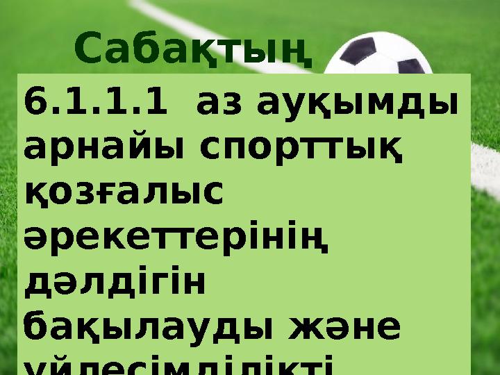 Сабақтың мақсаты: 6.1.1.1 аз ауқымды арнайы спорттық қозғалыс әрекеттерінің дәлдігін бақылауды және үйлесімділікті да