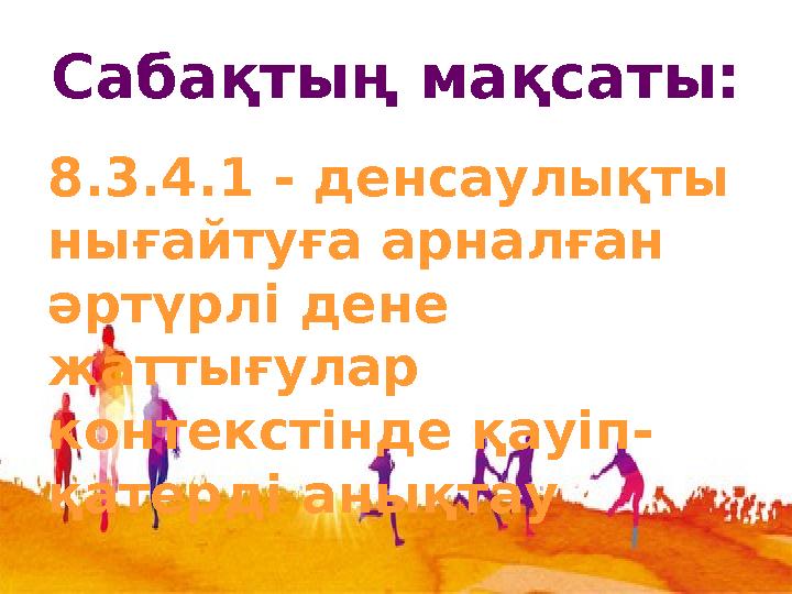 Сабақтың мақсаты: 8.3.4.1 - денсаулықты нығайтуға арналған әртүрлі дене жаттығулар контекстінде қауіп- қатерді анықтау