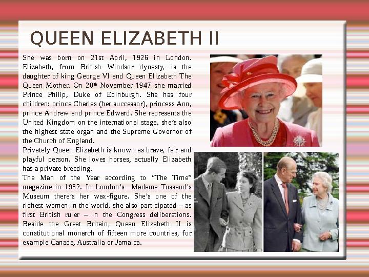 QUEEN ELIZABETH II She was born on 21st April, 1926 in London. Elizabeth, from British Windsor dynasty, is the d