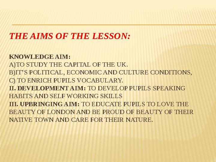 THE AIMS OF THE LESSON: KNOWLEDGE AIM: A)TO STUDY THE CAPITAL OF THE UK. B)IT’S POLITICAL, ECONOMIC AND CULTURE CONDITIONS, C)