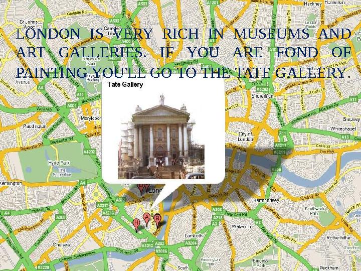 LONDON IS VERY RICH IN MUSEUMS AND ART GALLERIES. IF YOU ARE FOND OF PAINTING YOU'LL GO TO THE TATE GALLERY .