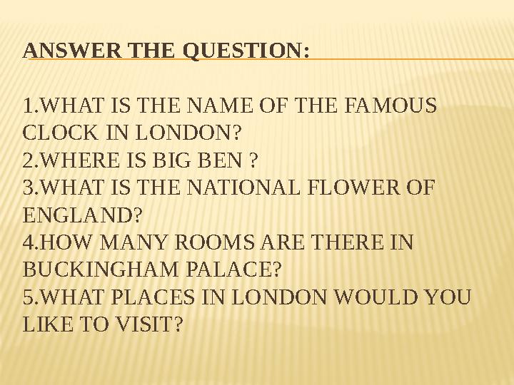 ANSWER THE QUESTION: 1.WHAT IS THE NAME OF THE FAMOUS CLOCK IN LONDON? 2.WHERE IS BIG BEN ? 3.WHAT IS THE NATIONAL FLOWER OF