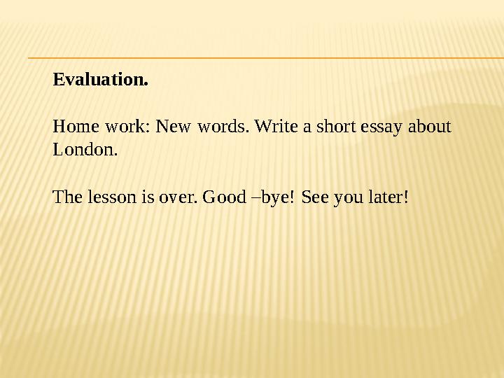 Evaluation. Home work: New words. Write a short essay about London. The lesson is over. Good –bye! See you later!