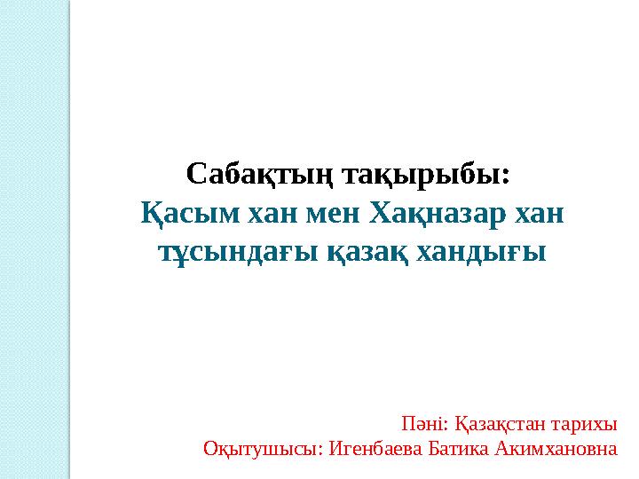 Сабақтың тақырыбы: Қасым хан мен Хақназар хан тұсындағы қазақ хандығы Пәні: Қазақстан тарихы Оқытушысы: Игенбаева Батика Акимх