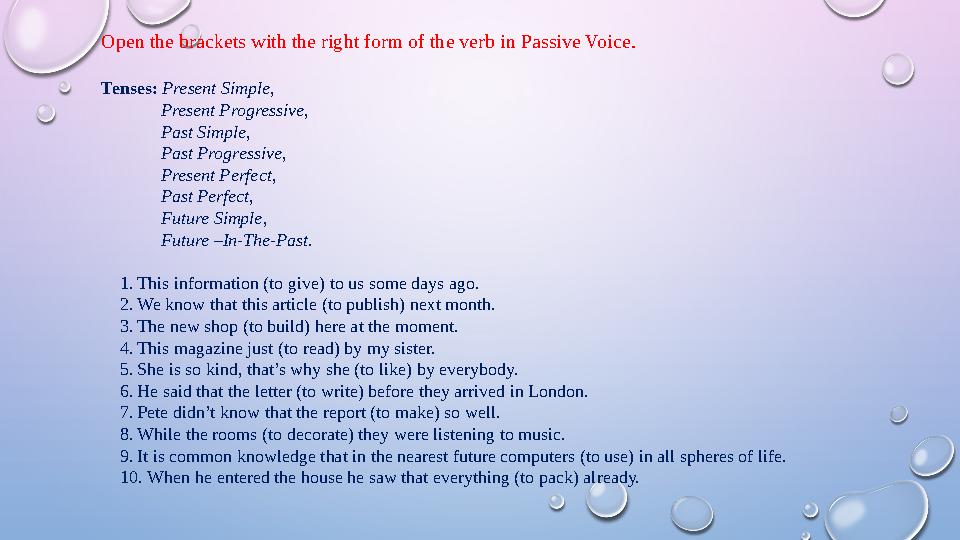 Open the brackets with the right form of the verb in Passive Voice. Tenses: Present Simple, Present Progressive,