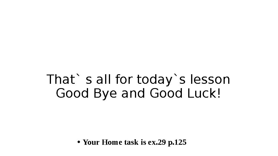 That` s all for today`s lesson Good Bye and Good Luck! • Your Home task is ex.29 p.125