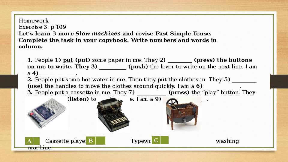 Homework Exercise 3. p 109 Let’s learn 3 more Slow machines and revise Past Simple Tense . Complete the task in your copybo