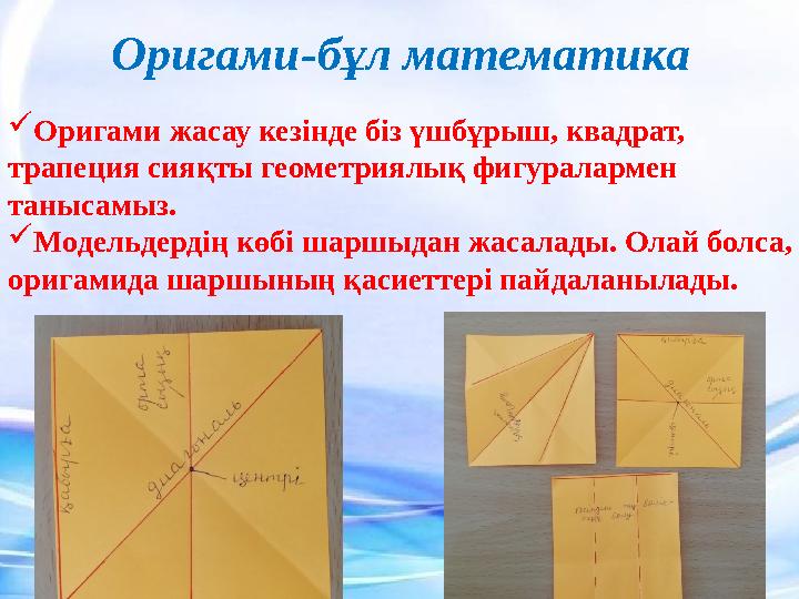  Оригами жасау кезінде біз үшбұрыш, квадрат, трапеция сияқты геометриялық фигуралармен танысамыз.  Модельдердің көбі шаршыд