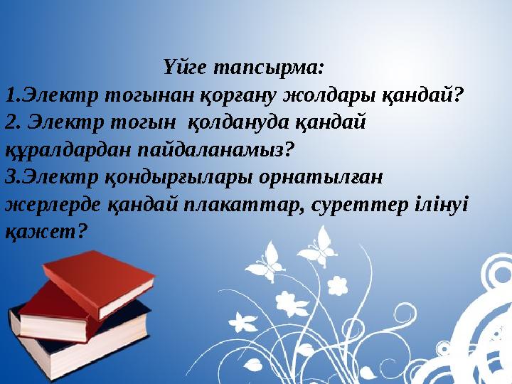 Үйге тапсырма: 1.Электр тогынан қорғану жолдары қандай? 2. Электр тогын қолдануда қандай құралдардан пайдаланамыз? 3.Электр қо