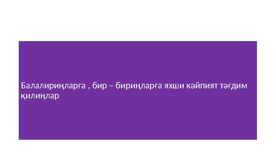 Балалириңларға , бир – бири ңларға яхши кәйпият тәғдим қилиңлар