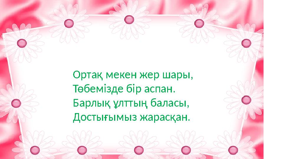 Ортақ мекен жер шары, Төбемізде бір аспан. Барлық ұлттың баласы, Достығымыз жарасқан.