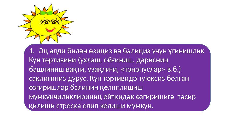 1. Әң алди билән өзиңиз вә балиңиз үчүн үгинишлик Күн тәртивини (ухлаш, ойғиниш, дәрисниң башлиниш вақти, узақлиғи, «тәнәпуслар