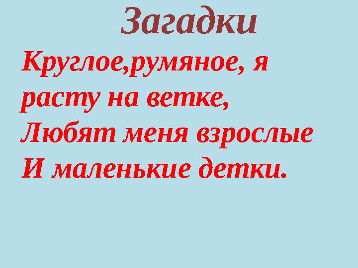 Загадки Круглое,румяное, я расту на ветке, Любят меня взрослые И маленькие детки.